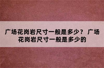 广场花岗岩尺寸一般是多少？ 广场花岗岩尺寸一般是多少的